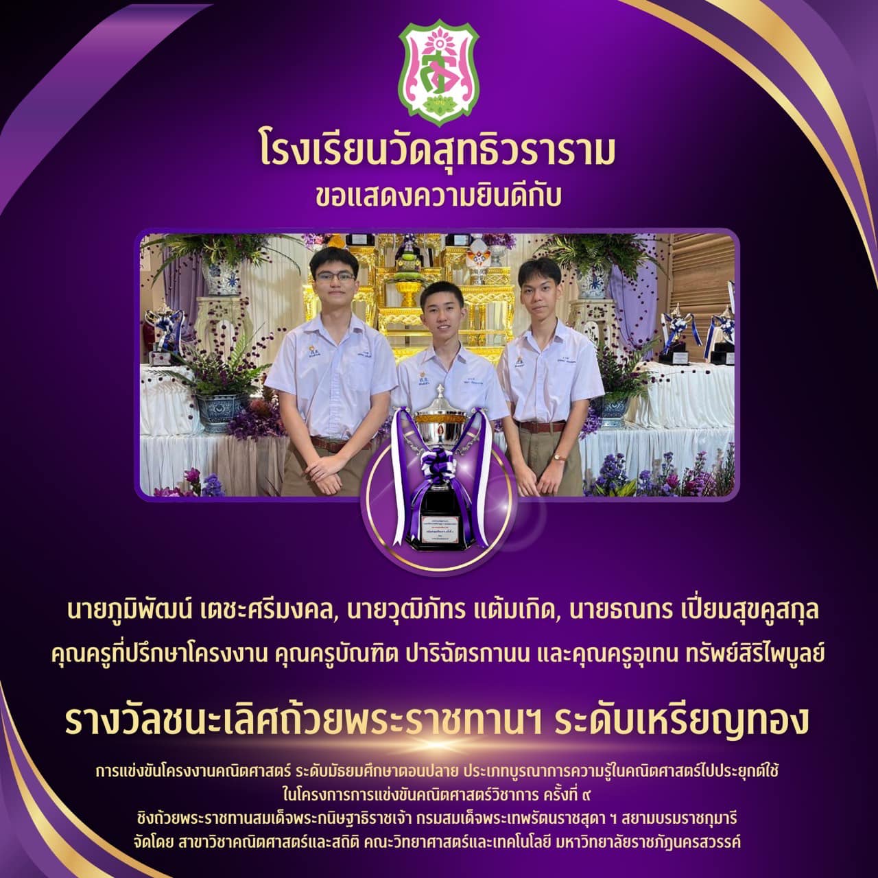 รางวัลชนะเลิศถ้วยพระราชทานฯ ระดับเหรียญทองการแข่งขันโครงงานคณิตศาสตร์ ระดับมัธยมศึกษาตอนปลาย ประเภทบูรณาการความรู้ในคณิตศาสตร์ไปประยุกต์ใช้ในโครงการการแข่งขันคณิตศาสตร์วิชาการ ครั้งที่ ๙